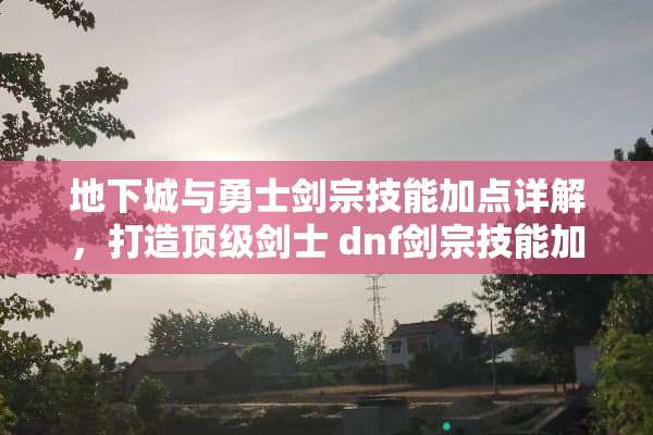 **城与勇士剑宗技能加点详解，打造**剑士 dnf剑宗技能加点