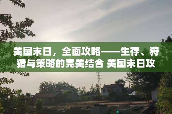 美国末日，全面攻略——生存、**与策略的完美结合 美国末日攻略