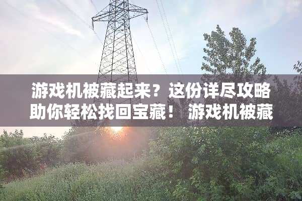 游戏机被藏起来？这份详尽攻略助你轻松找回宝藏！ 游戏机被藏起来了攻略