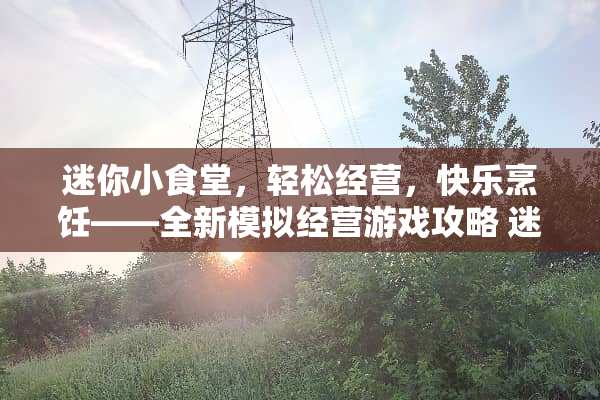迷你小食堂，轻松经营，快乐烹饪——全新模拟经营游戏攻略 迷你小食堂游戏攻略
