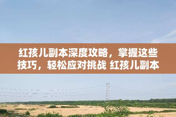 红孩儿副本深度攻略，掌握这些技巧，轻松应对挑战 红孩儿副本攻略