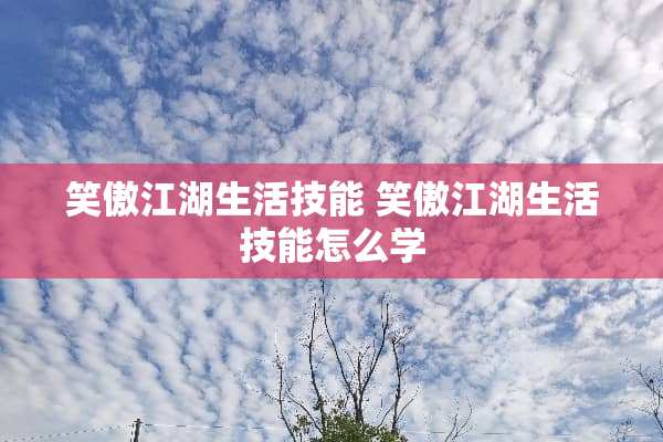 笑傲江湖生活技能 笑傲江湖生活技能怎么学