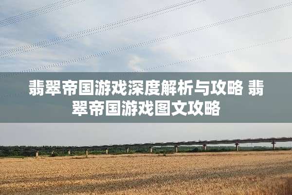 翡翠帝国游戏深度解析与攻略 翡翠帝国游戏图文攻略