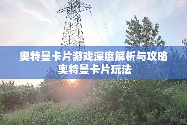 奥特曼卡片游戏深度解析与攻略 奥特曼卡片玩法
