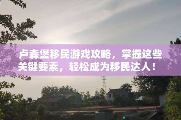 卢森堡移民游戏攻略，掌握这些关键要素，轻松成为移民达人！ 卢森堡移民游戏攻略