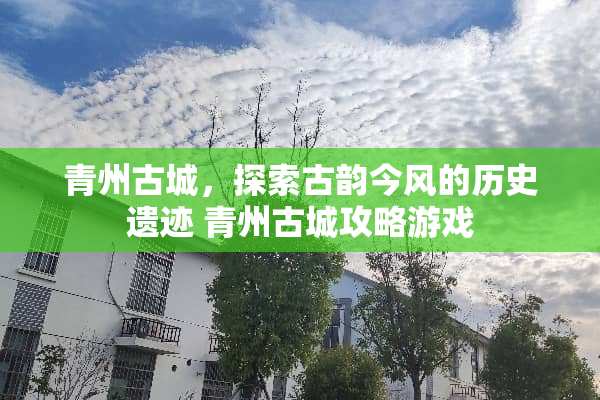 青州古城，探索古韵今风的历史遗迹 青州古城攻略游戏