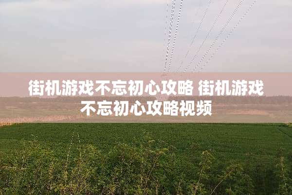 街机游戏不忘初心攻略 街机游戏不忘初心攻略视频