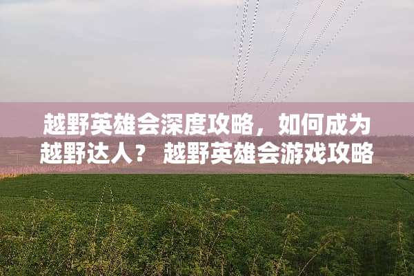 越野英雄会深度攻略，如何成为越野达人？ 越野英雄会游戏攻略