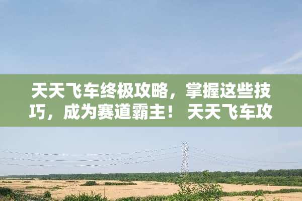 天天飞车终极攻略，掌握这些技巧，成为赛道霸主！ 天天飞车攻略游戏