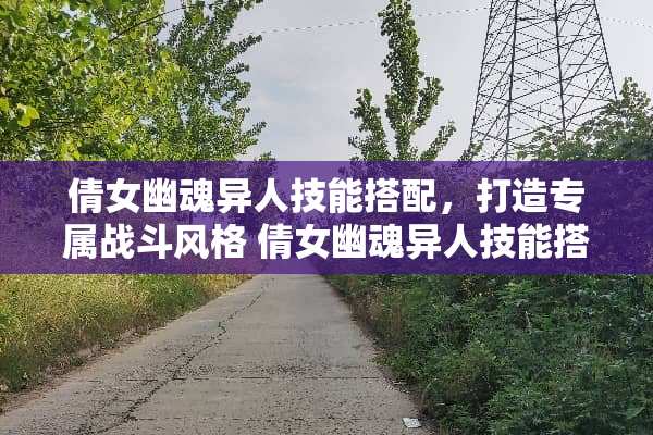 倩女幽魂异人技能搭配，打造专属战斗风格 倩女幽魂异人技能搭配