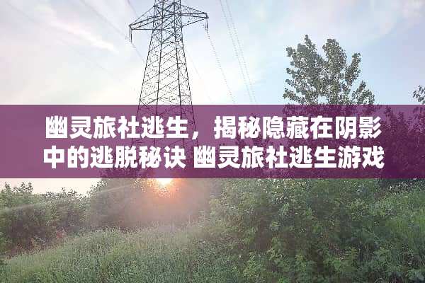 幽灵旅社逃生，揭秘隐藏在*影中的逃脱秘诀 幽灵旅社逃生游戏攻略