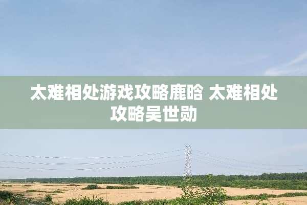 太难相处游戏攻略鹿晗 太难相处攻略吴世勋
