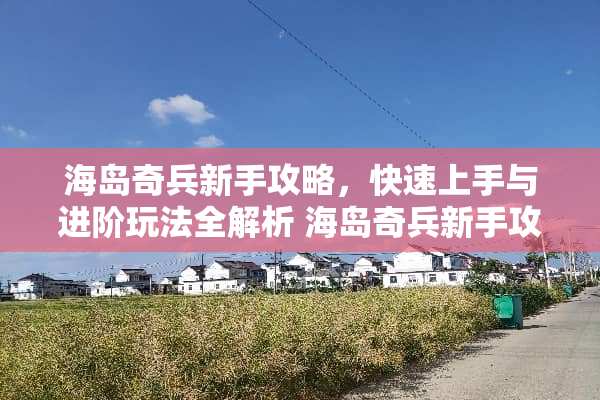 海岛奇兵新手攻略，快速上手与进阶玩法全解析 海岛奇兵新手攻略