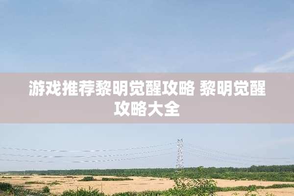 游戏推荐黎明觉醒攻略 黎明觉醒攻略大全