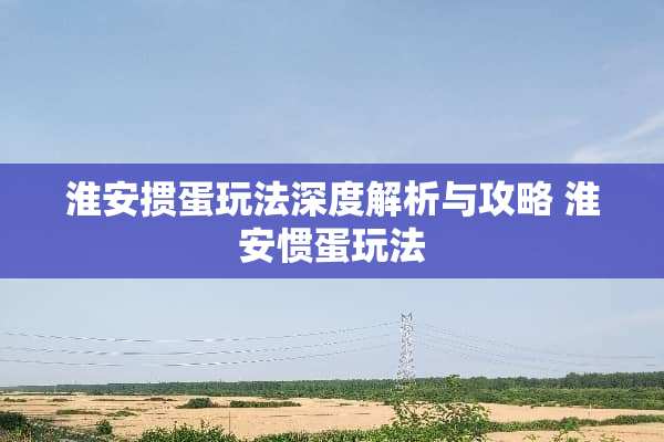 淮安掼蛋玩法深度解析与攻略 淮安惯蛋玩法