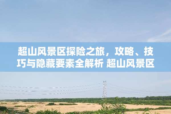 超山风景区探险之旅，攻略、技巧与隐藏要素全解析 超山风景区攻略