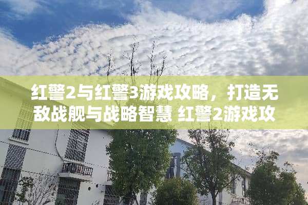 红警2与红警3游戏攻略，打造无敌战舰与战略智慧 红警2游戏攻略红警3