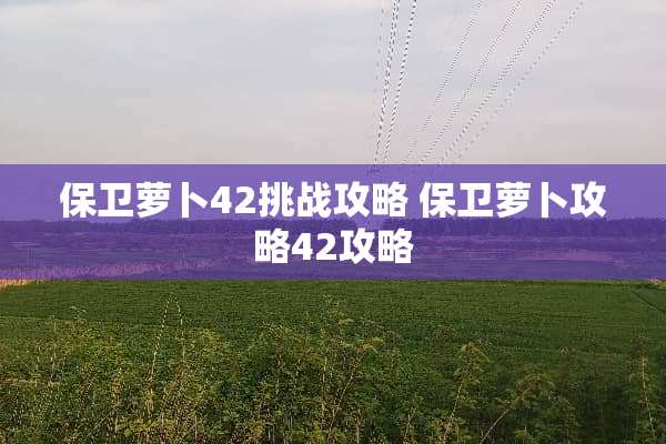 保卫萝卜42挑战攻略 保卫萝卜攻略42攻略