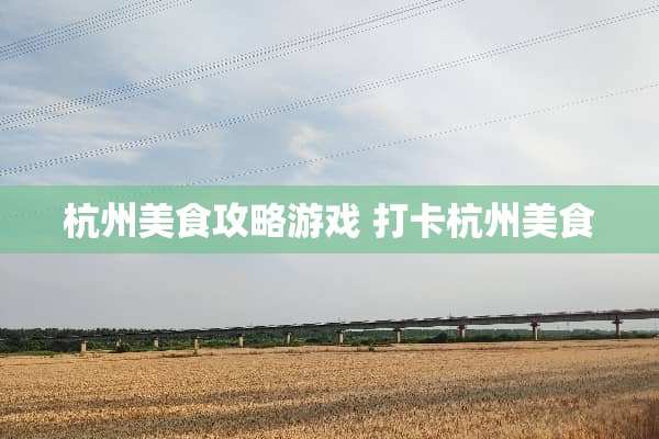 杭州美食攻略游戏 打卡杭州美食