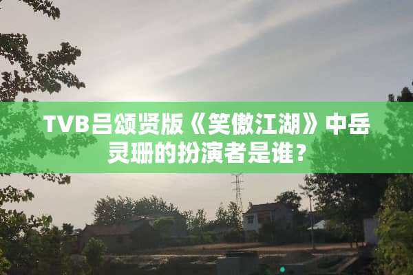 TVB吕颂贤版《笑傲江湖》中岳灵珊的扮演者是谁？