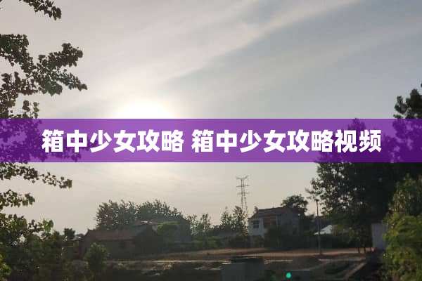 箱中少女攻略 箱中少女攻略视频