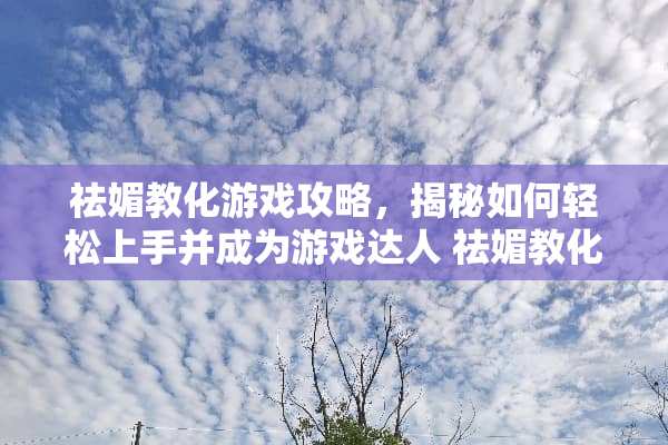 祛媚教化游戏攻略，揭秘如何轻松上手并成为游戏达人 祛媚教化游戏攻略
