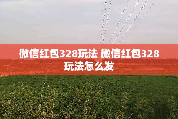 微信红包328玩法 微信红包328玩法怎么发