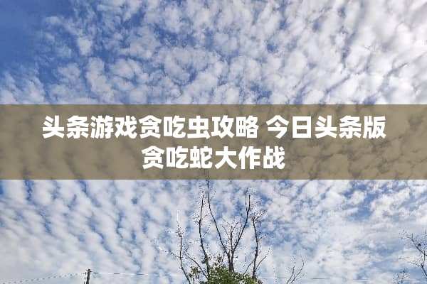 头条游戏贪吃虫攻略 今日头条版贪吃蛇大作战