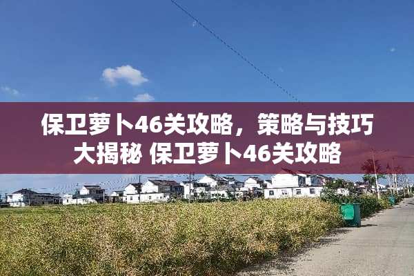 保卫萝卜46关攻略，策略与技巧大揭秘 保卫萝卜46关攻略
