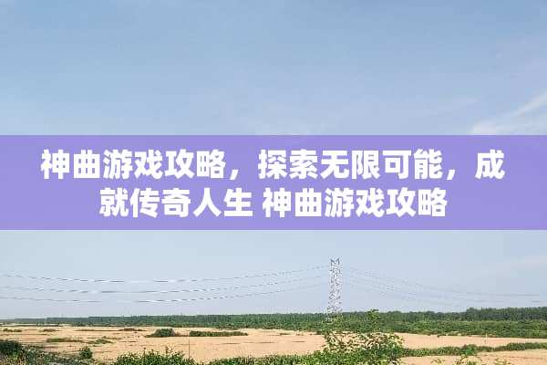 神曲游戏攻略，探索无限可能，成就传奇人生 神曲游戏攻略