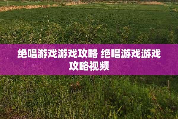 绝唱游戏游戏攻略 绝唱游戏游戏攻略视频
