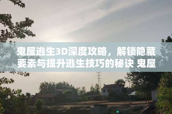 鬼屋逃生3D深度攻略，解锁隐藏要素与提升逃生技巧的秘诀 鬼屋逃生3d攻略