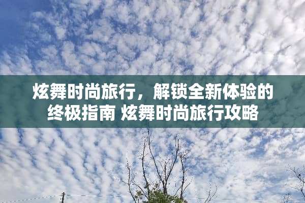 炫舞时尚旅行，解锁全新体验的终极指南 炫舞时尚旅行攻略