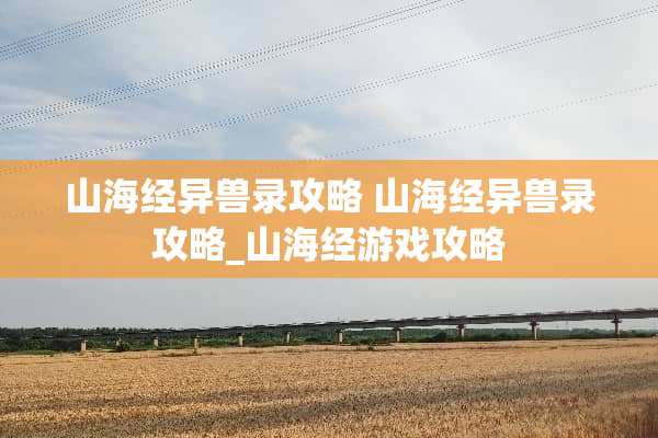 山海经异兽录攻略 山海经异兽录攻略_山海经游戏攻略