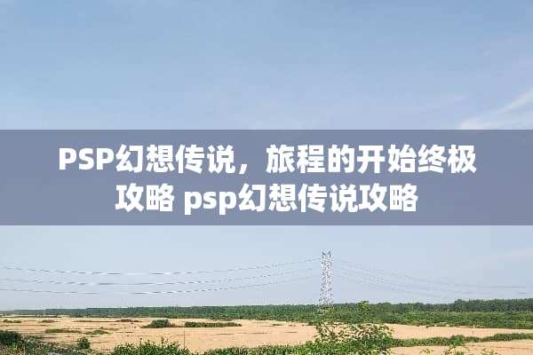 PSP幻想传说，旅程的开始终极攻略 psp幻想传说攻略