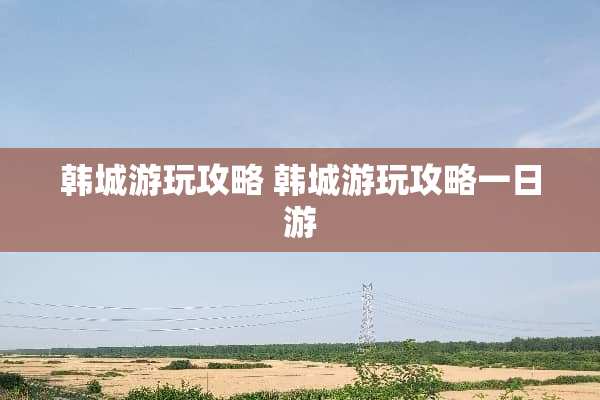 韩城游玩攻略 韩城游玩攻略一日游