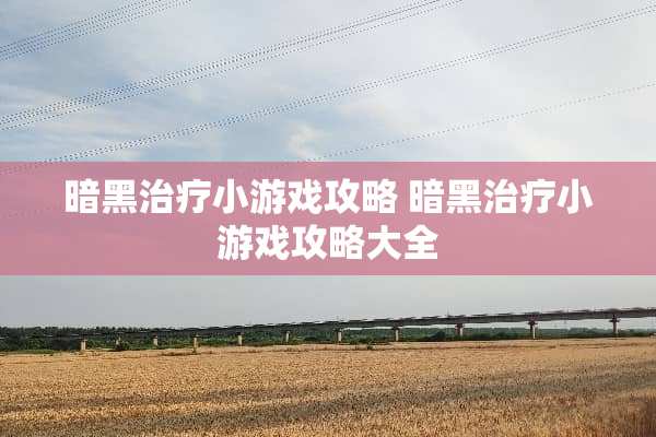暗黑治疗小游戏攻略 暗黑治疗小游戏攻略大全