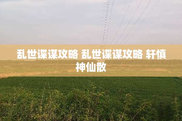乱世谍谋攻略 乱世谍谋攻略 轩慎神仙散