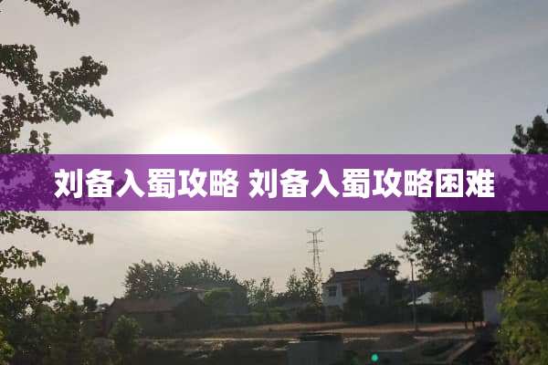 刘备入蜀攻略 刘备入蜀攻略困难