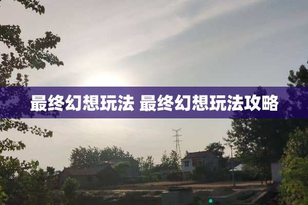 最终幻想玩法 最终幻想玩法攻略
