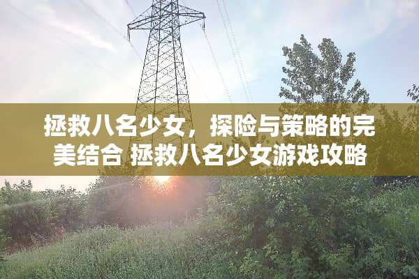 拯救八名少女，探险与策略的完美结合 拯救八名少女游戏攻略