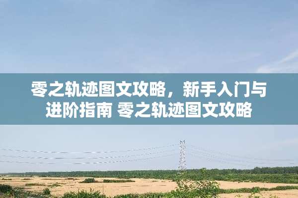 零之轨迹图文攻略，新手入门与进阶指南 零之轨迹图文攻略