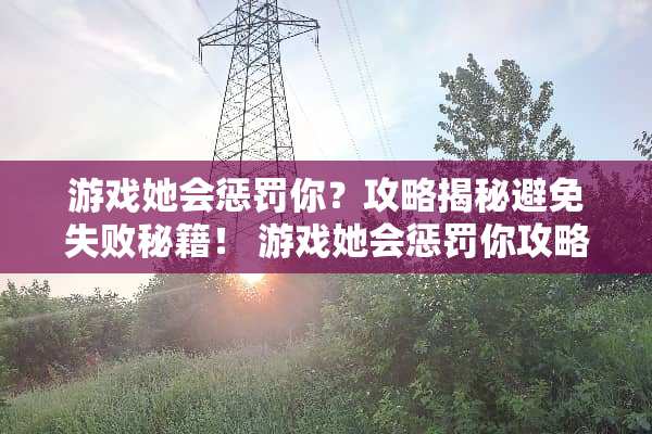 游戏她会惩罚你？攻略揭秘避免失败秘籍！ 游戏她会惩罚你攻略