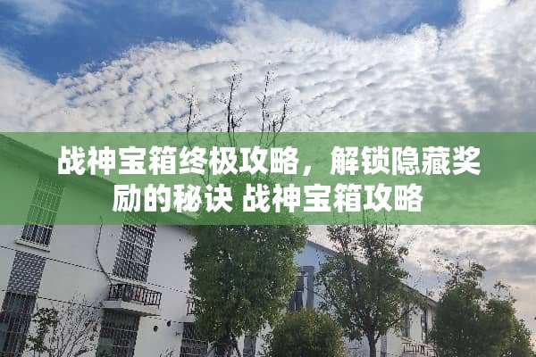 战神宝箱终极攻略，解锁隐藏奖励的秘诀 战神宝箱攻略