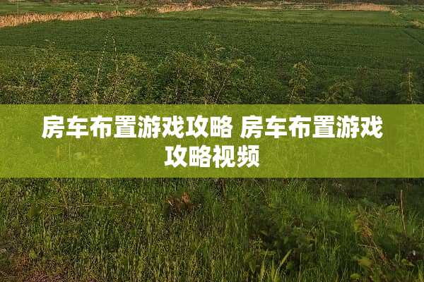 房车布置游戏攻略 房车布置游戏攻略视频