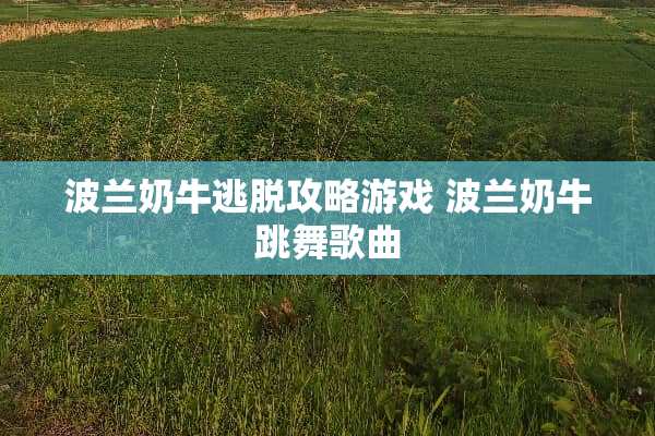 波兰奶牛逃脱攻略游戏 波兰奶牛跳舞歌曲