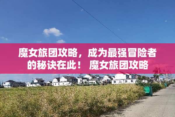魔女旅团攻略，成为最强冒险者的秘诀在此！ 魔女旅团攻略