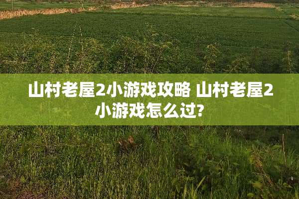 山村老屋2小游戏攻略 山村老屋2小游戏怎么过?