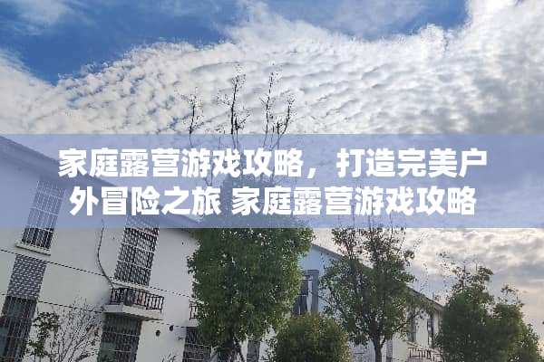 家庭露营游戏攻略，打造完美户外冒险之旅 家庭露营游戏攻略