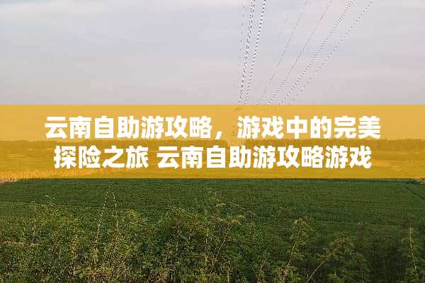 云南自助游攻略，游戏中的完美探险之旅 云南自助游攻略游戏